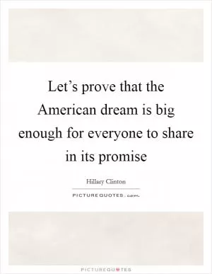 Let’s prove that the American dream is big enough for everyone to share in its promise Picture Quote #1