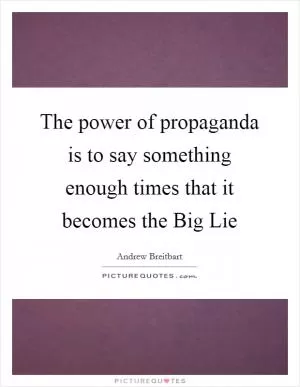 The power of propaganda is to say something enough times that it becomes the Big Lie Picture Quote #1