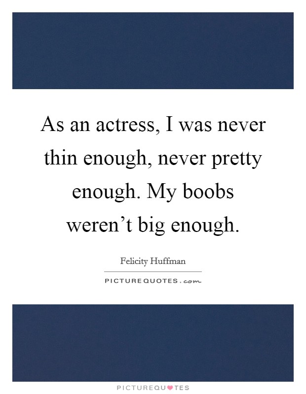 As an actress, I was never thin enough, never pretty enough. My boobs weren't big enough. Picture Quote #1