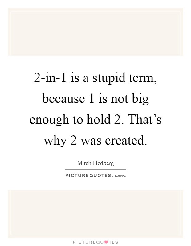 2-in-1 is a stupid term, because 1 is not big enough to hold 2. That's why 2 was created. Picture Quote #1