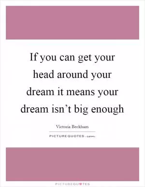 If you can get your head around your dream it means your dream isn’t big enough Picture Quote #1
