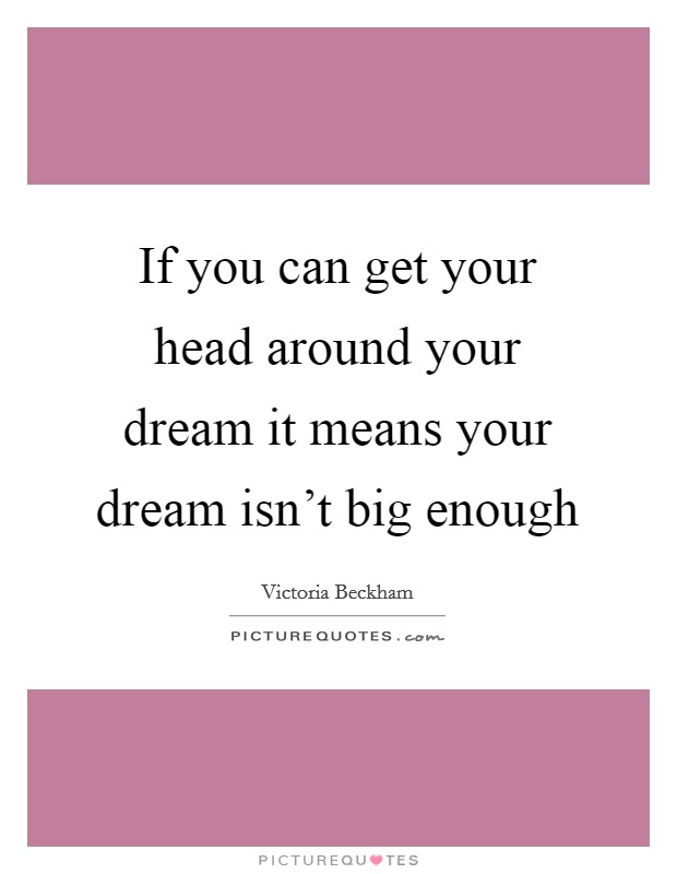 If you can get your head around your dream it means your dream isn't big enough Picture Quote #1