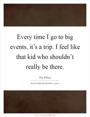 Every time I go to big events, it’s a trip. I feel like that kid who shouldn’t really be there Picture Quote #1