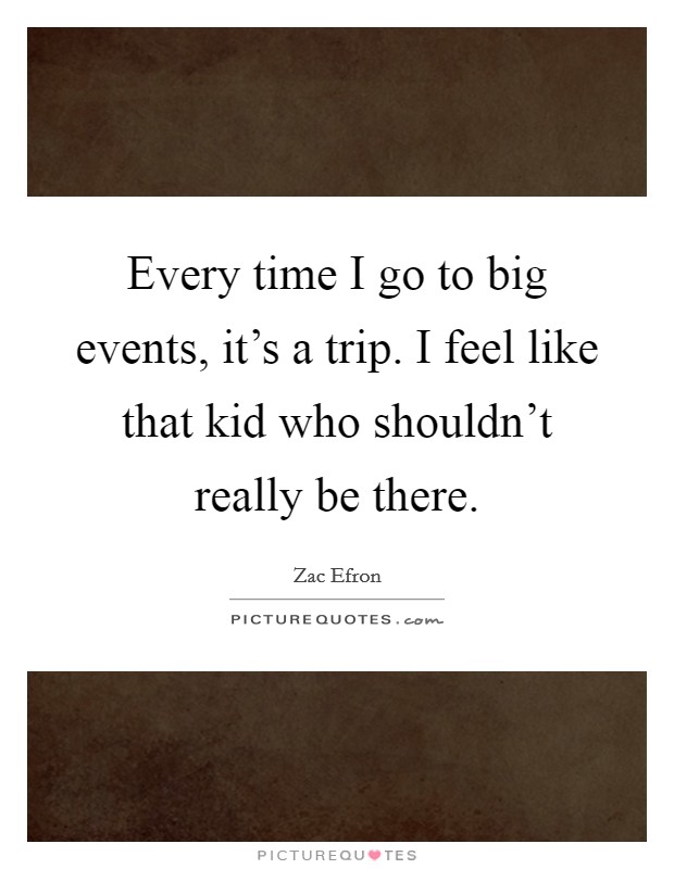 Every time I go to big events, it's a trip. I feel like that kid who shouldn't really be there. Picture Quote #1