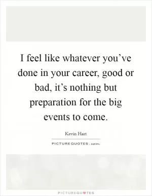 I feel like whatever you’ve done in your career, good or bad, it’s nothing but preparation for the big events to come Picture Quote #1