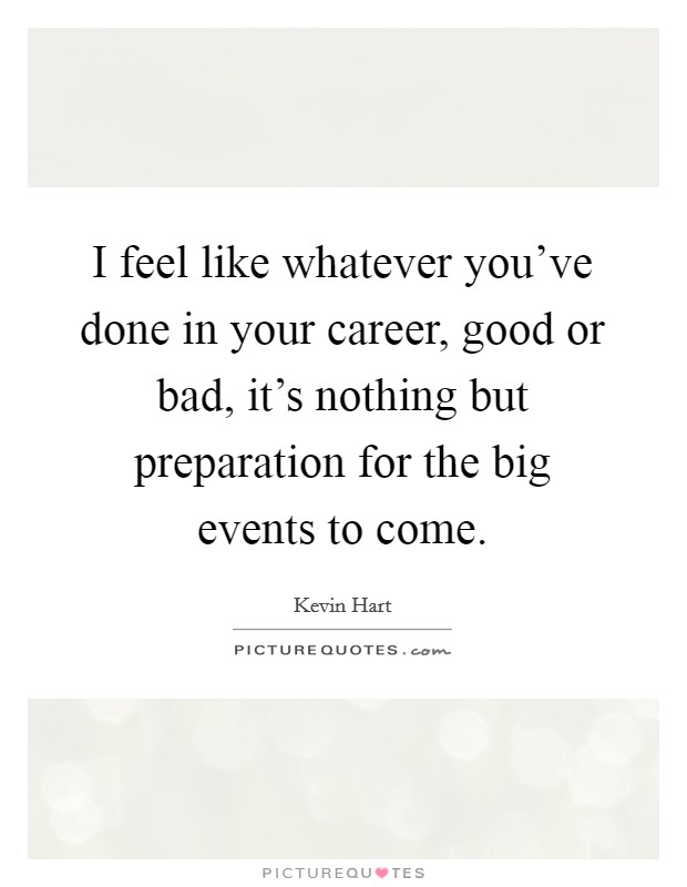 I feel like whatever you've done in your career, good or bad, it's nothing but preparation for the big events to come. Picture Quote #1