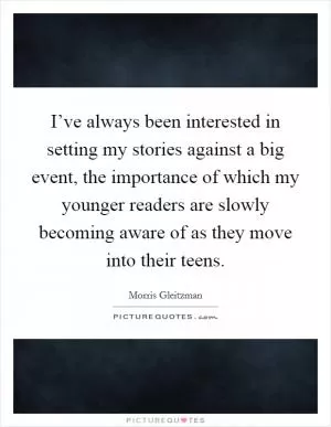 I’ve always been interested in setting my stories against a big event, the importance of which my younger readers are slowly becoming aware of as they move into their teens Picture Quote #1