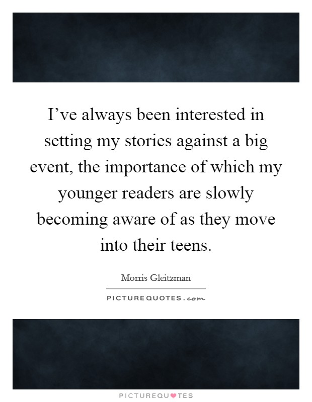 I've always been interested in setting my stories against a big event, the importance of which my younger readers are slowly becoming aware of as they move into their teens. Picture Quote #1