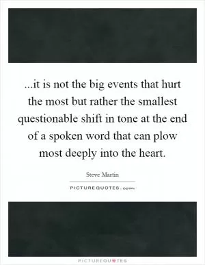 ...it is not the big events that hurt the most but rather the smallest questionable shift in tone at the end of a spoken word that can plow most deeply into the heart Picture Quote #1