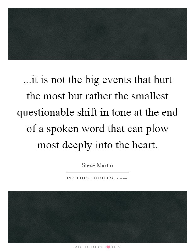 ...it is not the big events that hurt the most but rather the smallest questionable shift in tone at the end of a spoken word that can plow most deeply into the heart. Picture Quote #1