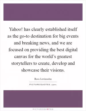 Yahoo! has clearly established itself as the go-to destination for big events and breaking news, and we are focused on providing the best digital canvas for the world’s greatest storytellers to create, develop and showcase their visions Picture Quote #1