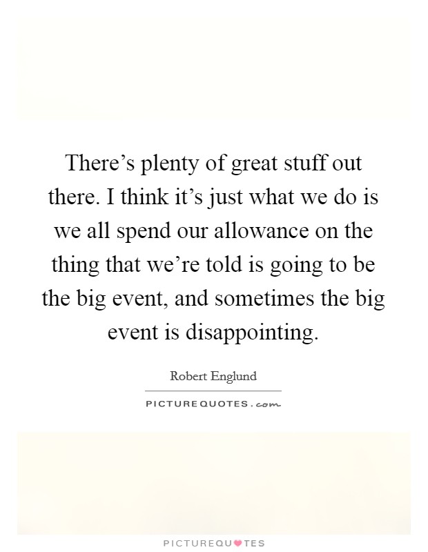 There's plenty of great stuff out there. I think it's just what we do is we all spend our allowance on the thing that we're told is going to be the big event, and sometimes the big event is disappointing. Picture Quote #1