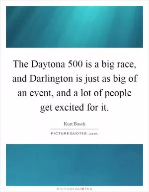 The Daytona 500 is a big race, and Darlington is just as big of an event, and a lot of people get excited for it Picture Quote #1
