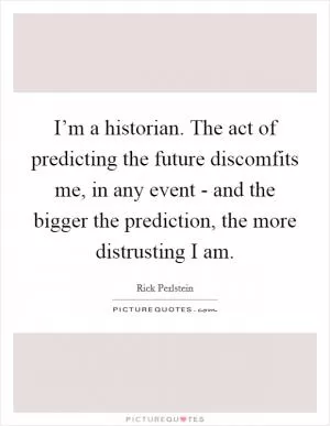 I’m a historian. The act of predicting the future discomfits me, in any event - and the bigger the prediction, the more distrusting I am Picture Quote #1