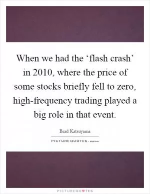 When we had the ‘flash crash’ in 2010, where the price of some stocks briefly fell to zero, high-frequency trading played a big role in that event Picture Quote #1