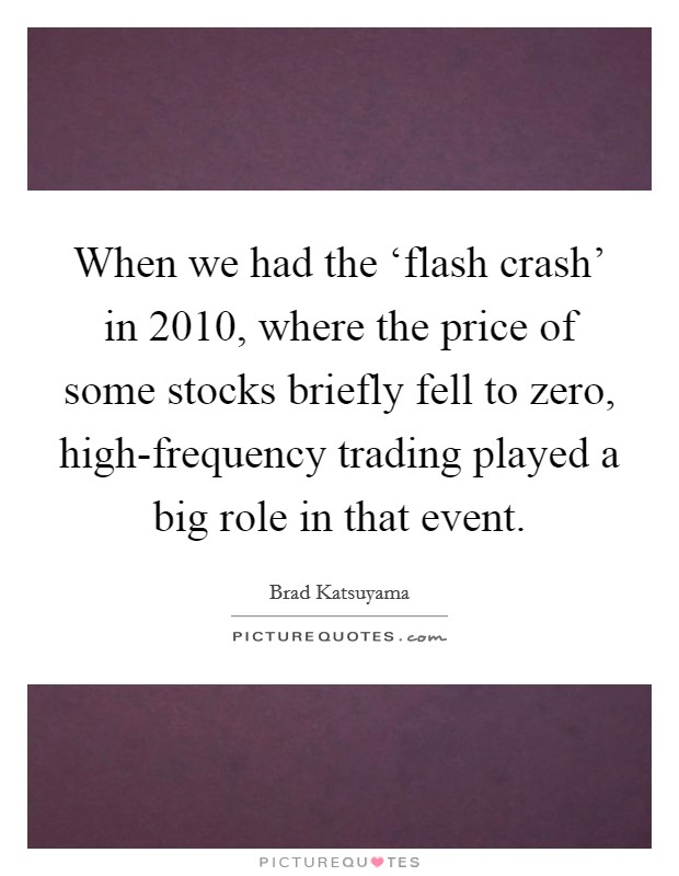 When we had the ‘flash crash' in 2010, where the price of some stocks briefly fell to zero, high-frequency trading played a big role in that event. Picture Quote #1