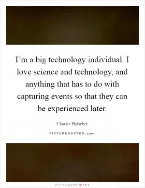 I’m a big technology individual. I love science and technology, and anything that has to do with capturing events so that they can be experienced later Picture Quote #1