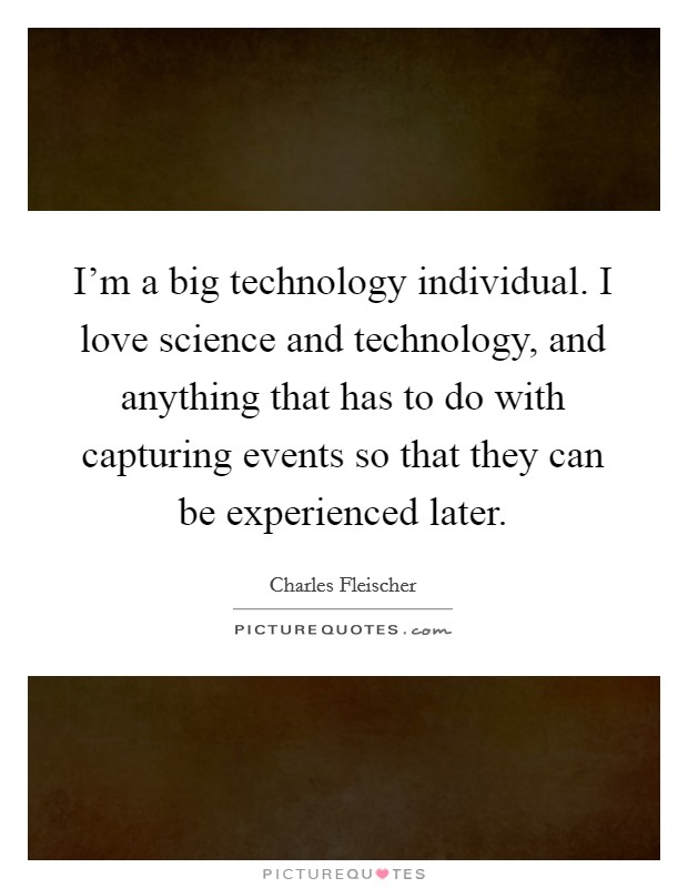 I'm a big technology individual. I love science and technology, and anything that has to do with capturing events so that they can be experienced later. Picture Quote #1