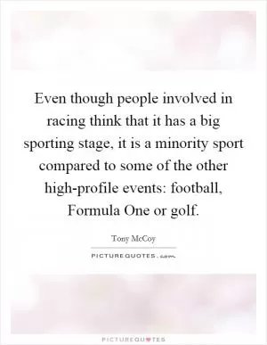 Even though people involved in racing think that it has a big sporting stage, it is a minority sport compared to some of the other high-profile events: football, Formula One or golf Picture Quote #1