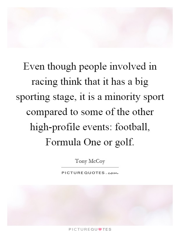 Even though people involved in racing think that it has a big sporting stage, it is a minority sport compared to some of the other high-profile events: football, Formula One or golf. Picture Quote #1