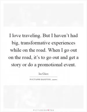 I love traveling. But I haven’t had big, transformative experiences while on the road. When I go out on the road, it’s to go out and get a story or do a promotional event Picture Quote #1