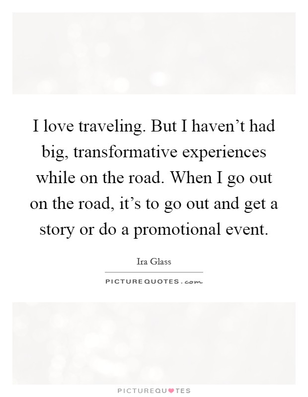 I love traveling. But I haven't had big, transformative experiences while on the road. When I go out on the road, it's to go out and get a story or do a promotional event. Picture Quote #1