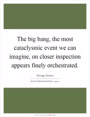The big bang, the most cataclysmic event we can imagine, on closer inspection appears finely orchestrated Picture Quote #1