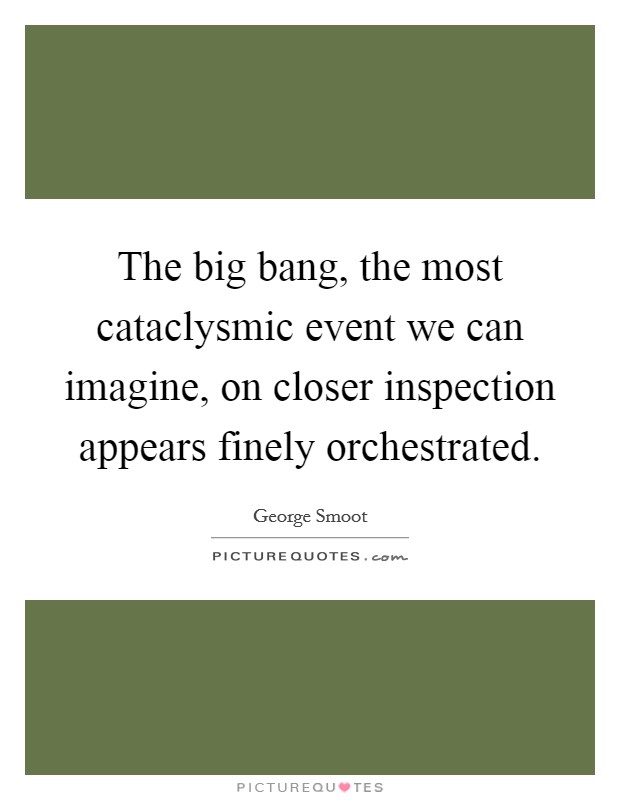 The big bang, the most cataclysmic event we can imagine, on closer inspection appears finely orchestrated. Picture Quote #1