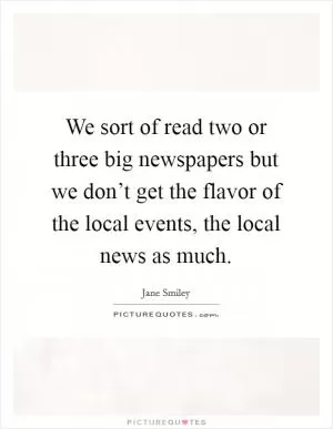 We sort of read two or three big newspapers but we don’t get the flavor of the local events, the local news as much Picture Quote #1