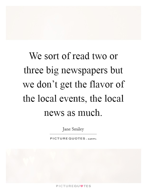 We sort of read two or three big newspapers but we don't get the flavor of the local events, the local news as much. Picture Quote #1
