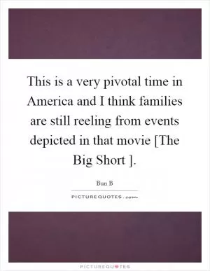 This is a very pivotal time in America and I think families are still reeling from events depicted in that movie [The Big Short ] Picture Quote #1