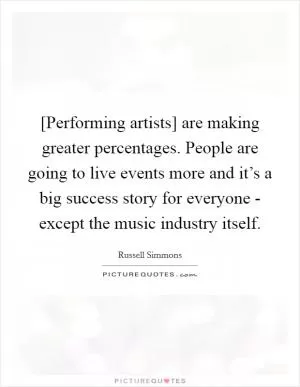 [Performing artists] are making greater percentages. People are going to live events more and it’s a big success story for everyone - except the music industry itself Picture Quote #1