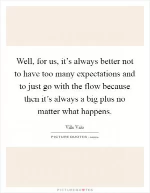 Well, for us, it’s always better not to have too many expectations and to just go with the flow because then it’s always a big plus no matter what happens Picture Quote #1
