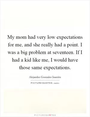 My mom had very low expectations for me, and she really had a point. I was a big problem at seventeen. If I had a kid like me, I would have those same expectations Picture Quote #1