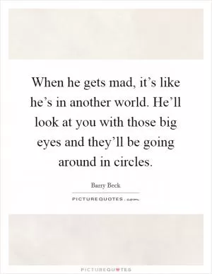 When he gets mad, it’s like he’s in another world. He’ll look at you with those big eyes and they’ll be going around in circles Picture Quote #1