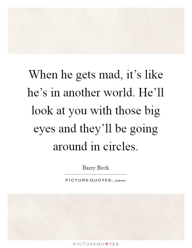 When he gets mad, it's like he's in another world. He'll look at you with those big eyes and they'll be going around in circles. Picture Quote #1