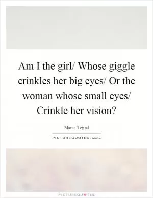 Am I the girl/ Whose giggle crinkles her big eyes/ Or the woman whose small eyes/ Crinkle her vision? Picture Quote #1