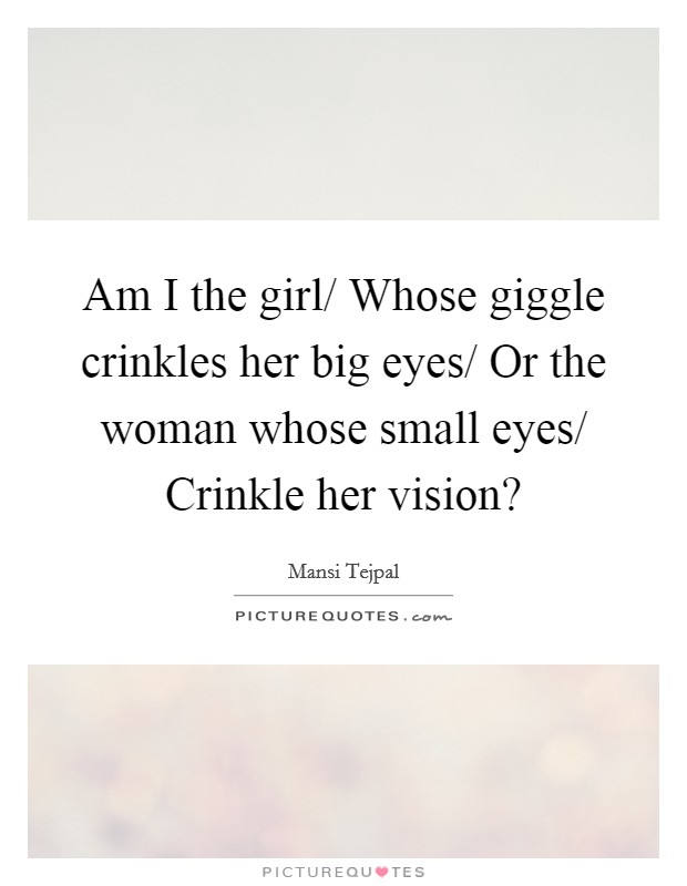 Am I the girl/ Whose giggle crinkles her big eyes/ Or the woman ...