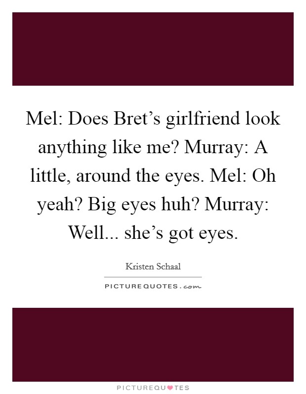Mel: Does Bret's girlfriend look anything like me? Murray: A little, around the eyes. Mel: Oh yeah? Big eyes huh? Murray: Well... she's got eyes. Picture Quote #1