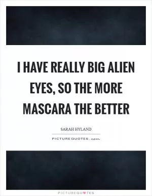 I have really big alien eyes, so the more mascara the better Picture Quote #1