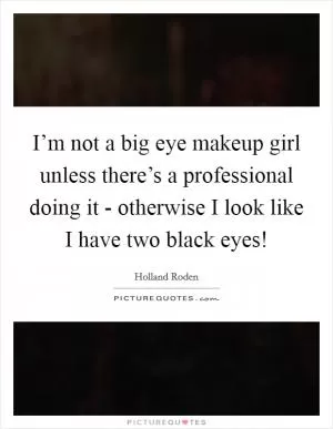 I’m not a big eye makeup girl unless there’s a professional doing it - otherwise I look like I have two black eyes! Picture Quote #1