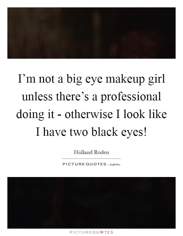 I'm not a big eye makeup girl unless there's a professional doing it - otherwise I look like I have two black eyes! Picture Quote #1