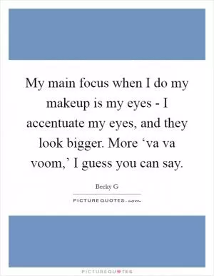 My main focus when I do my makeup is my eyes - I accentuate my eyes, and they look bigger. More ‘va va voom,’ I guess you can say Picture Quote #1