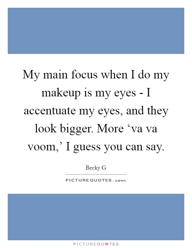 My main focus when I do my makeup is my eyes - I accentuate my eyes, and they look bigger. More ‘va va voom,' I guess you can say. Picture Quote #1