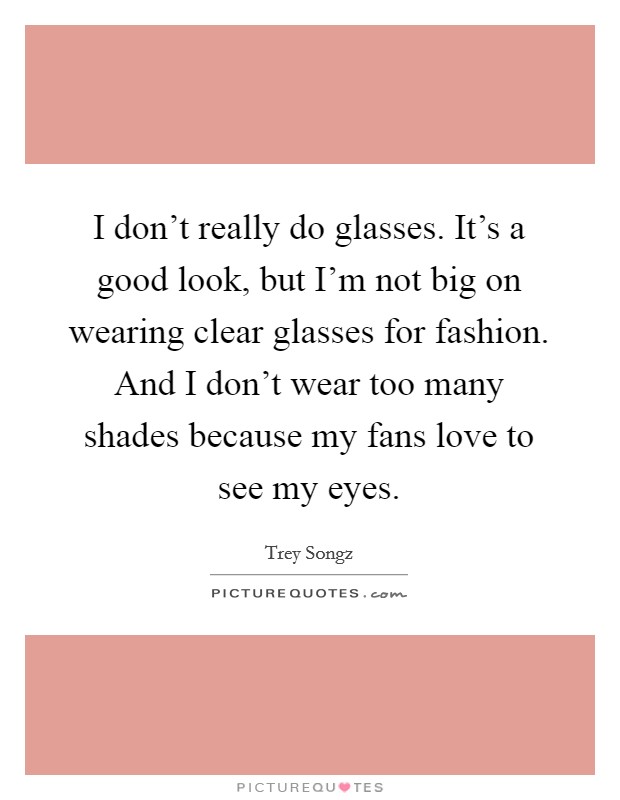 I don't really do glasses. It's a good look, but I'm not big on wearing clear glasses for fashion. And I don't wear too many shades because my fans love to see my eyes. Picture Quote #1
