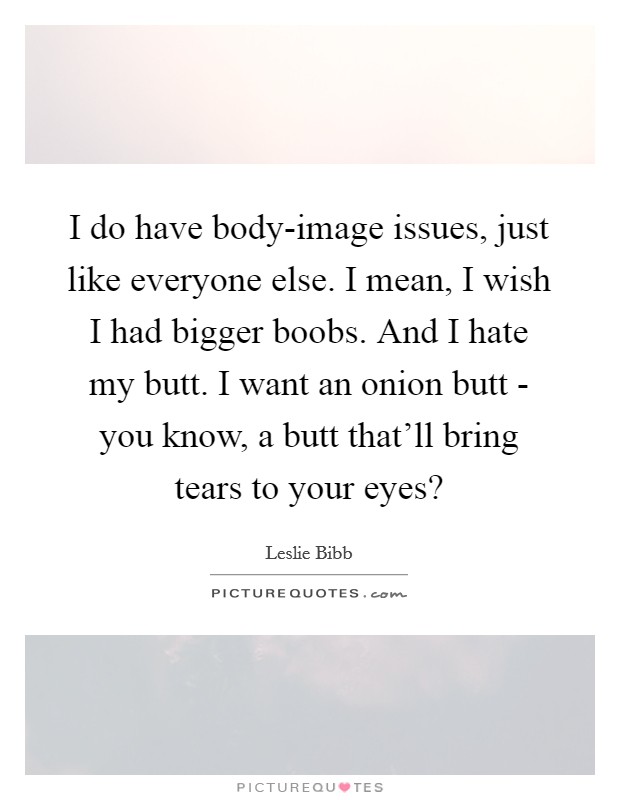 I do have body-image issues, just like everyone else. I mean, I wish I had bigger boobs. And I hate my butt. I want an onion butt - you know, a butt that'll bring tears to your eyes? Picture Quote #1