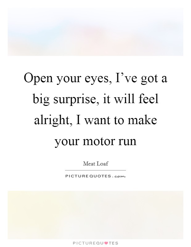 Open your eyes, I've got a big surprise, it will feel alright, I want to make your motor run Picture Quote #1