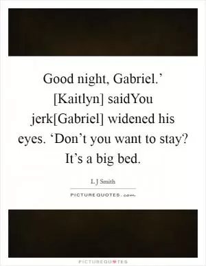 Good night, Gabriel.’ [Kaitlyn] saidYou jerk[Gabriel] widened his eyes. ‘Don’t you want to stay? It’s a big bed Picture Quote #1