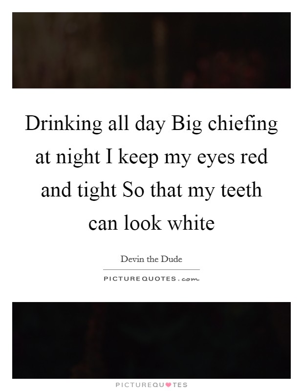 Drinking all day Big chiefing at night I keep my eyes red and tight So that my teeth can look white Picture Quote #1