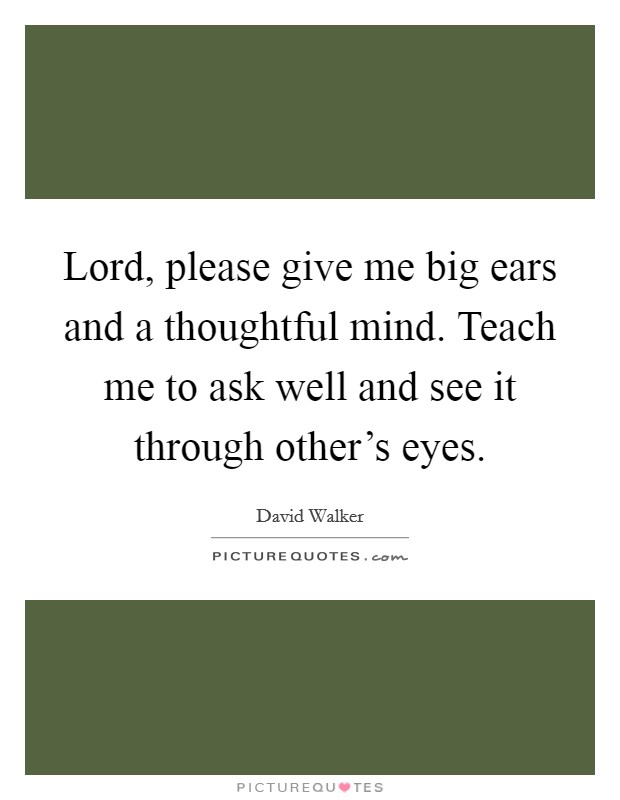 Lord, please give me big ears and a thoughtful mind. Teach me to ask well and see it through other's eyes. Picture Quote #1